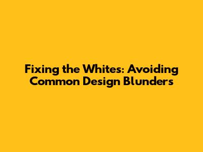 Fixing the Whites: Avoiding Common Design Blunders