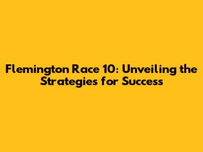 Flemington Race 10: Unveiling the Strategies for Success