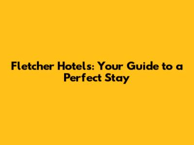 Fletcher Hotels: Your Guide to a Perfect Stay