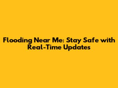 Flooding Near Me: Stay Safe with Real-Time Updates