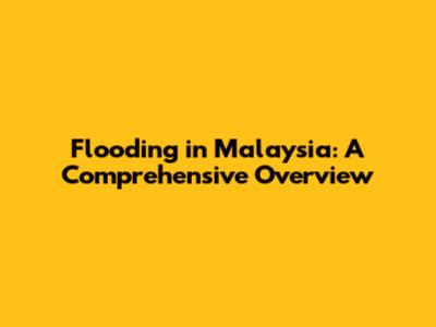 Flooding in Malaysia: A Comprehensive Overview