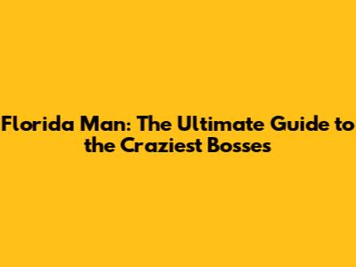 Florida Man: The Ultimate Guide to the Craziest Bosses