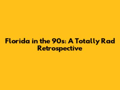 Florida in the 90s: A Totally Rad Retrospective