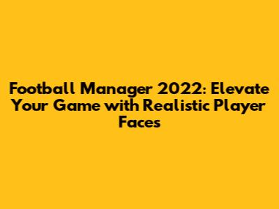 Football Manager 2022: Elevate Your Game with Realistic Player Faces