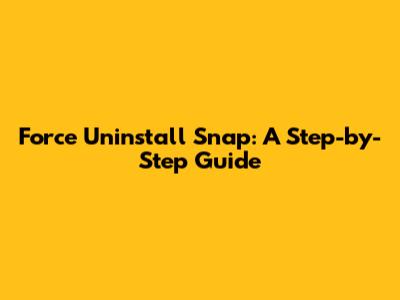 Force Uninstall Snap: A Step-by-Step Guide