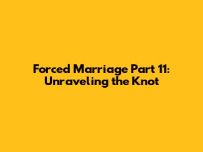 Forced Marriage Part 11: Unraveling the Knot