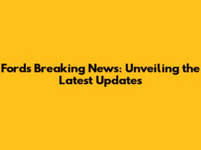Ford's Breaking News: Unveiling the Latest Updates