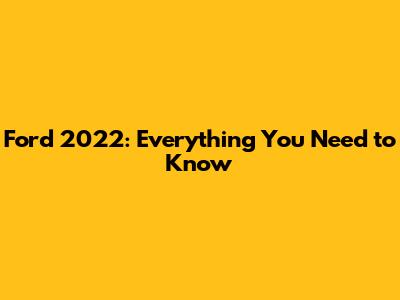 Ford 2022: Everything You Need to Know