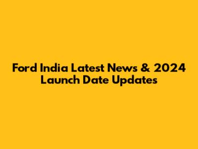 Ford India Latest News & 2024 Launch Date Updates