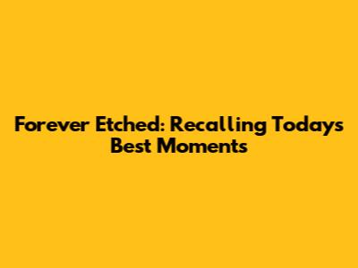 Forever Etched: Recalling Today's Best Moments