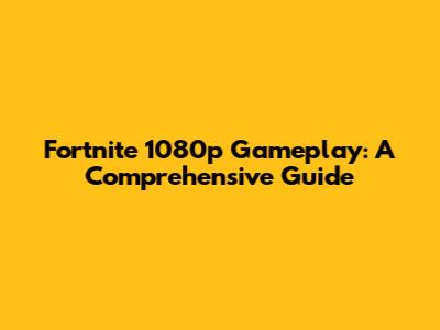 Fortnite 1080p Gameplay: A Comprehensive Guide