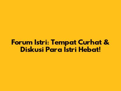 Forum Istri: Tempat Curhat & Diskusi Para Istri Hebat!
