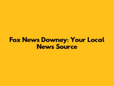 Fox News Downey: Your Local News Source