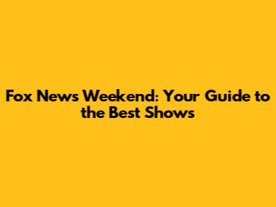 Fox News Weekend: Your Guide to the Best Shows