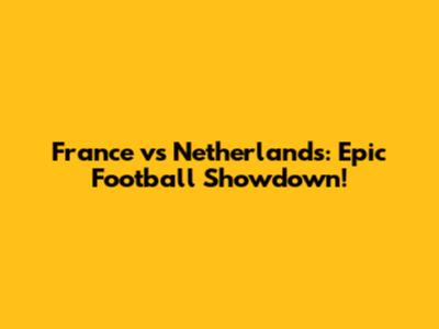 France vs Netherlands: Epic Football Showdown!