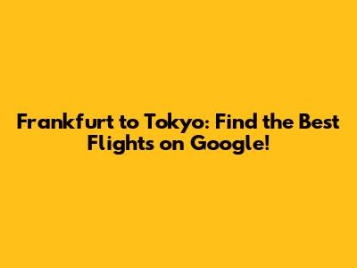 Frankfurt to Tokyo: Find the Best Flights on Google!