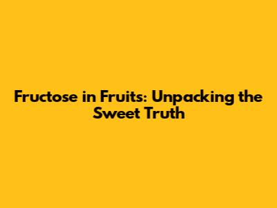 Fructose in Fruits: Unpacking the Sweet Truth