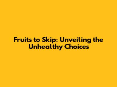Fruits to Skip: Unveiling the Unhealthy Choices