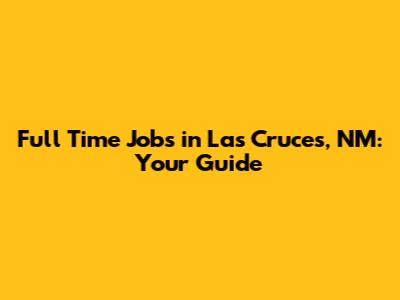 Full Time Jobs in Las Cruces, NM: Your Guide