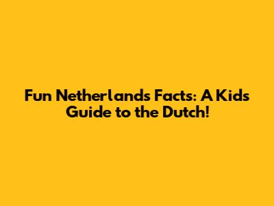 Fun Netherlands Facts: A Kid's Guide to the Dutch!