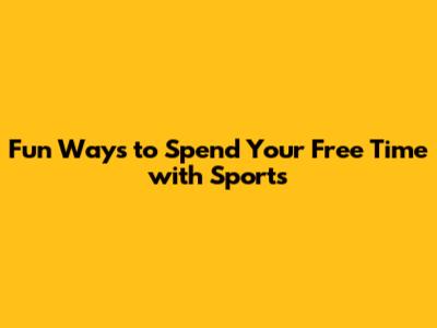 Fun Ways to Spend Your Free Time with Sports