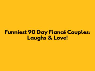 Funniest 90 Day Fiancé Couples: Laughs & Love!