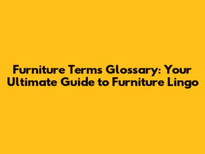 Furniture Terms Glossary: Your Ultimate Guide to Furniture Lingo