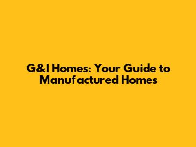 G&I Homes: Your Guide to Manufactured Homes