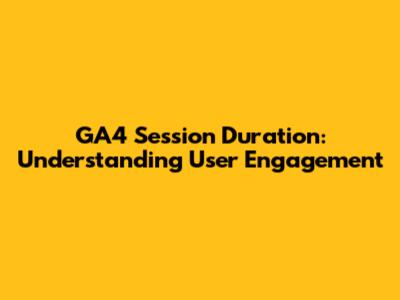 GA4 Session Duration: Understanding User Engagement