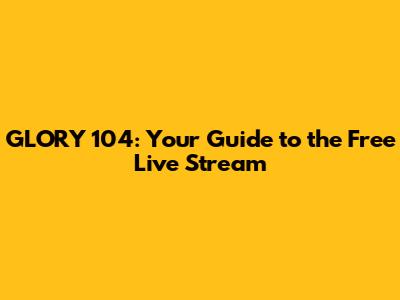 GLORY 104: Your Guide to the Free Live Stream