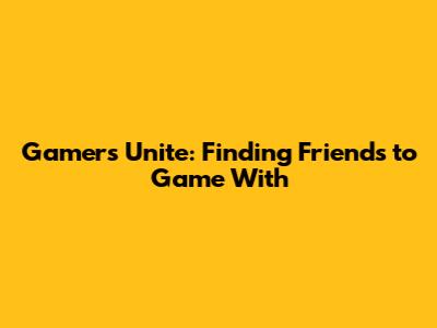 Gamers Unite: Finding Friends to Game With