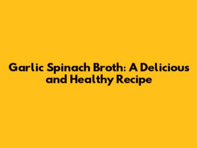 Garlic Spinach Broth: A Delicious and Healthy Recipe