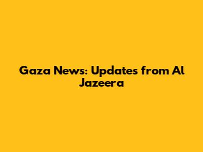 Gaza News: Updates from Al Jazeera
