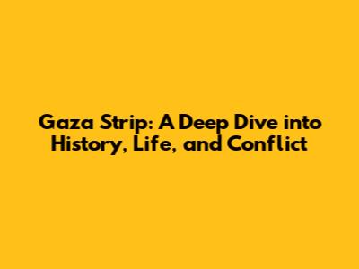 Gaza Strip: A Deep Dive into History, Life, and Conflict