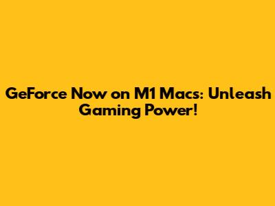 GeForce Now on M1 Macs: Unleash Gaming Power!