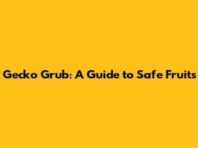 Gecko Grub: A Guide to Safe Fruits