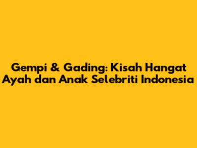 Gempi & Gading: Kisah Hangat Ayah dan Anak Selebriti Indonesia