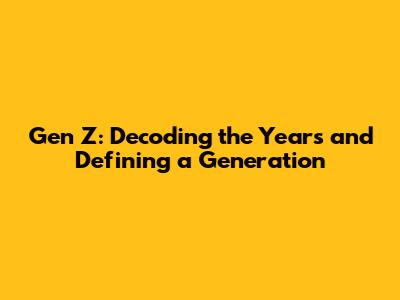 Gen Z: Decoding the Years and Defining a Generation