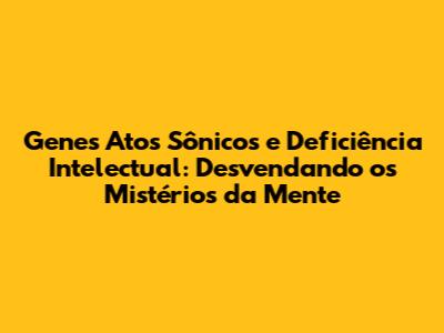 Genes Atos Sônicos e Deficiência Intelectual: Desvendando os Mistérios da Mente