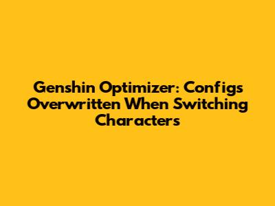 Genshin Optimizer: Configs Overwritten When Switching Characters