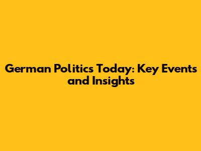 German Politics Today: Key Events and Insights