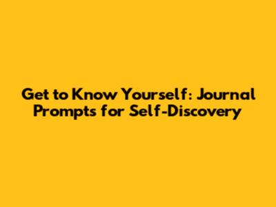 Get to Know Yourself: Journal Prompts for Self-Discovery