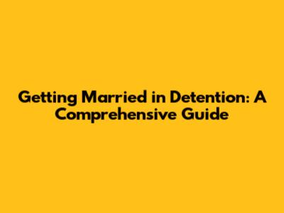 Getting Married in Detention: A Comprehensive Guide