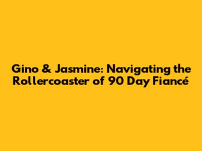 Gino & Jasmine: Navigating the Rollercoaster of 90 Day Fiancé