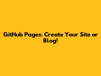 GitHub Pages: Create Your Site or Blog!