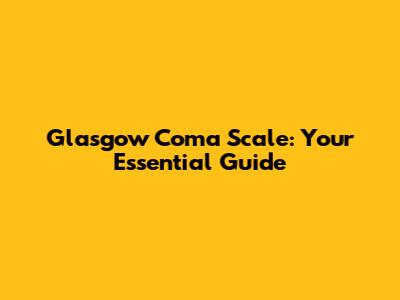 Glasgow Coma Scale: Your Essential Guide