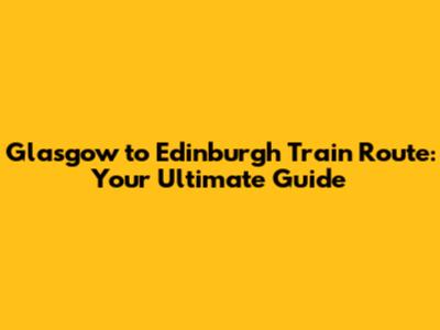 Glasgow to Edinburgh Train Route: Your Ultimate Guide