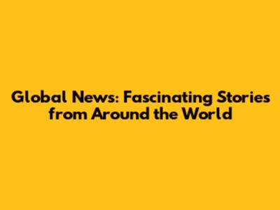 Global News: Fascinating Stories from Around the World