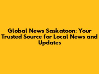 Global News Saskatoon: Your Trusted Source for Local News and Updates