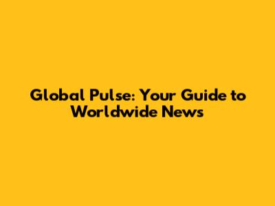 Global Pulse: Your Guide to Worldwide News